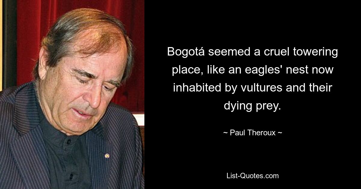 Bogotá seemed a cruel towering place, like an eagles' nest now inhabited by vultures and their dying prey. — © Paul Theroux