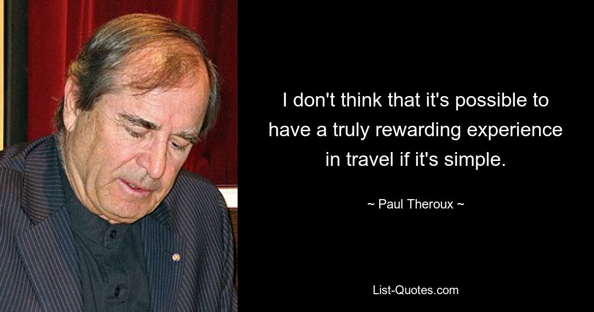 I don't think that it's possible to have a truly rewarding experience in travel if it's simple. — © Paul Theroux