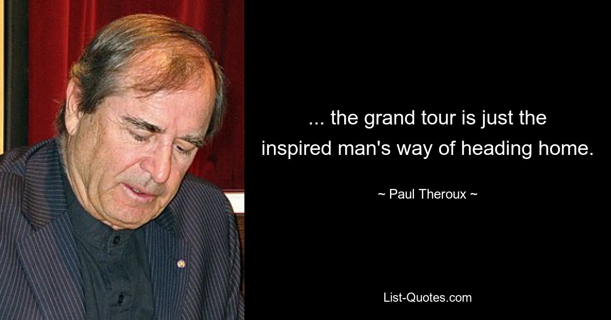 ... the grand tour is just the inspired man's way of heading home. — © Paul Theroux