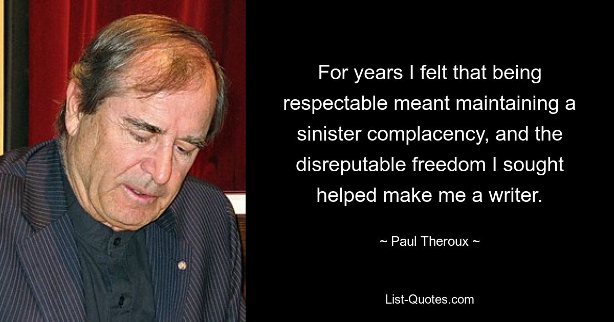 For years I felt that being respectable meant maintaining a sinister complacency, and the disreputable freedom I sought helped make me a writer. — © Paul Theroux