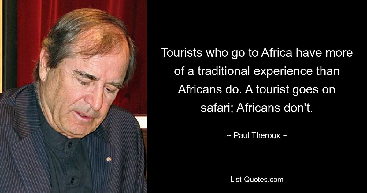 Tourists who go to Africa have more of a traditional experience than Africans do. A tourist goes on safari; Africans don't. — © Paul Theroux