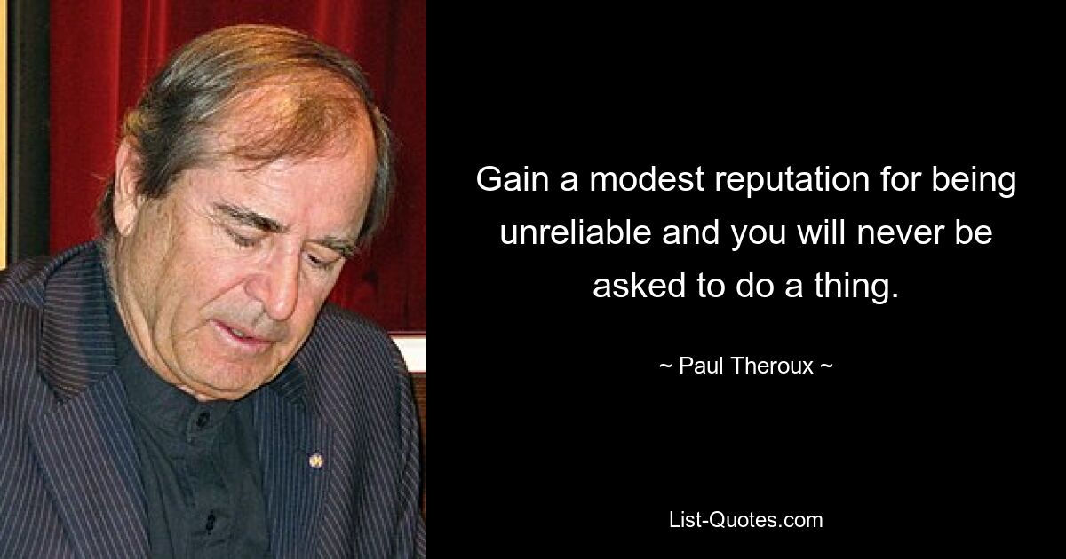 Gain a modest reputation for being unreliable and you will never be asked to do a thing. — © Paul Theroux