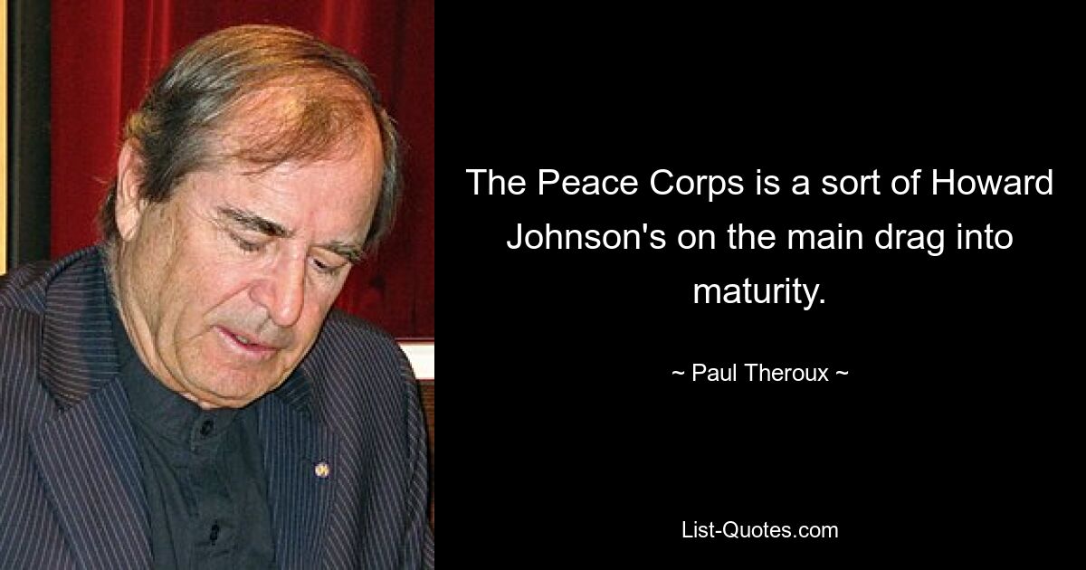 The Peace Corps is a sort of Howard Johnson's on the main drag into maturity. — © Paul Theroux