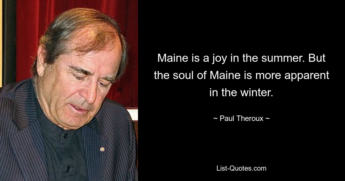 Maine is a joy in the summer. But the soul of Maine is more apparent in the winter. — © Paul Theroux