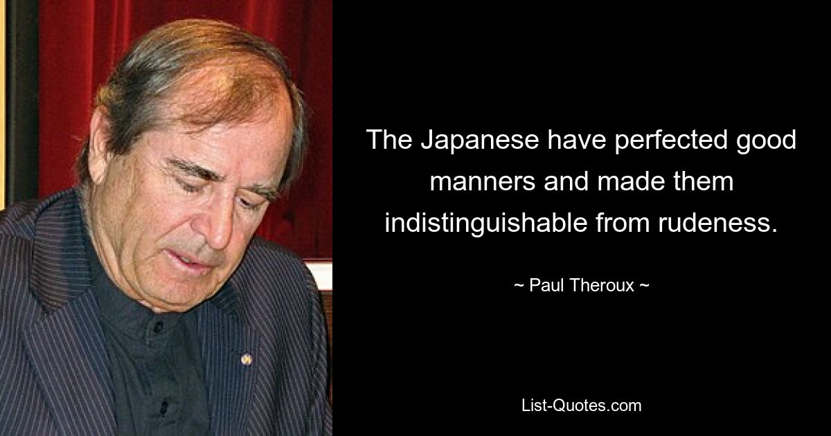 The Japanese have perfected good manners and made them indistinguishable from rudeness. — © Paul Theroux