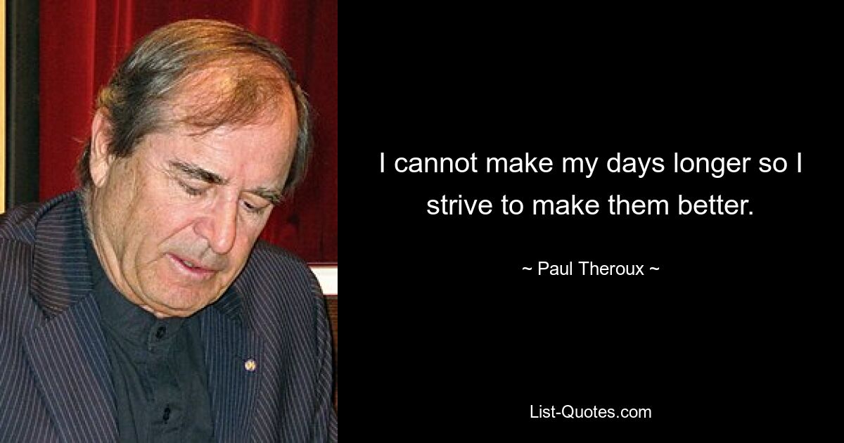 I cannot make my days longer so I strive to make them better. — © Paul Theroux