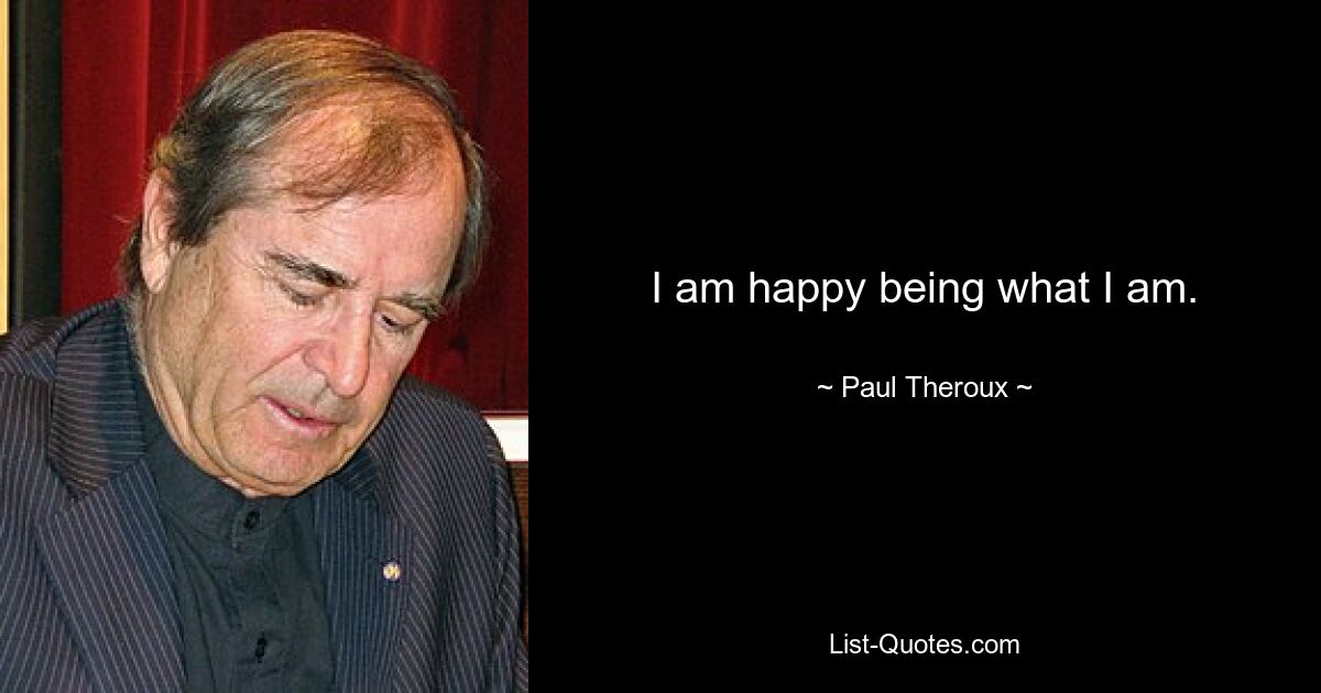 I am happy being what I am. — © Paul Theroux