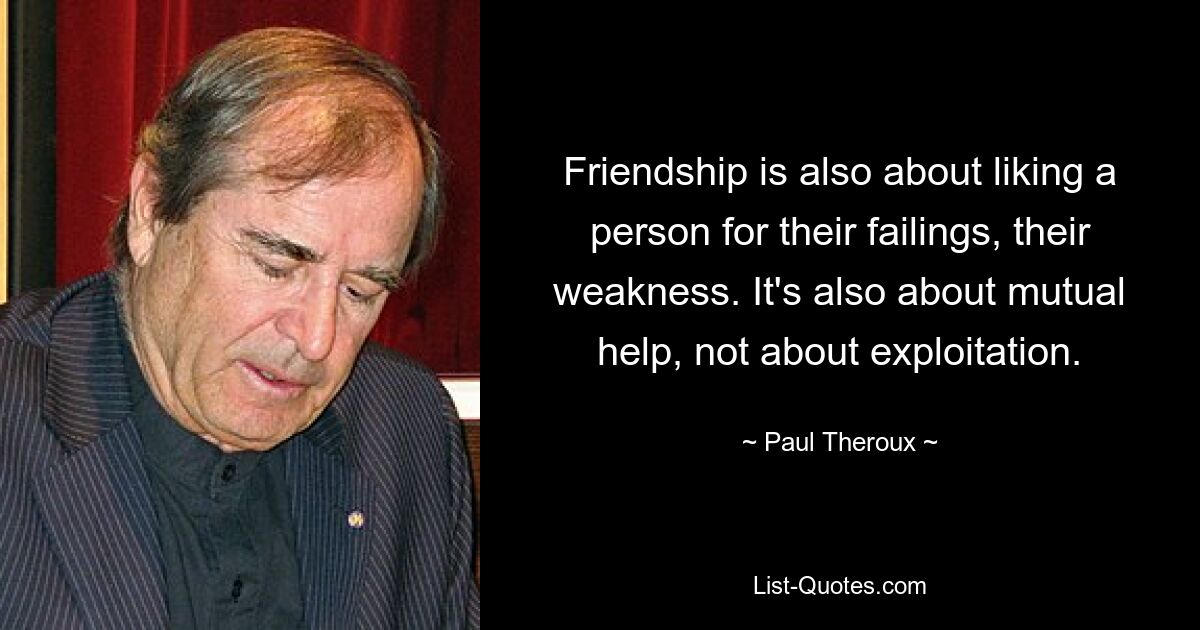 Friendship is also about liking a person for their failings, their weakness. It's also about mutual help, not about exploitation. — © Paul Theroux