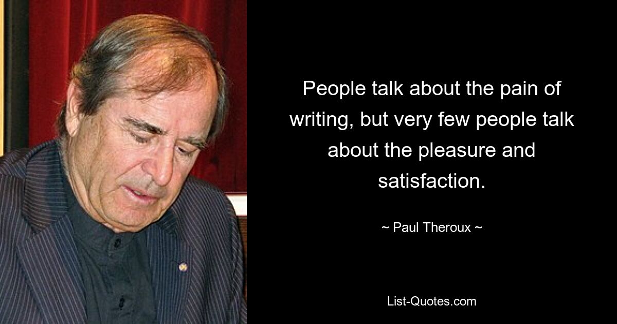 People talk about the pain of writing, but very few people talk about the pleasure and satisfaction. — © Paul Theroux