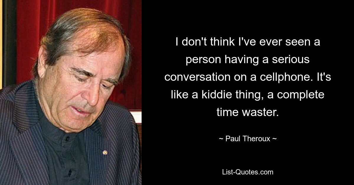 I don't think I've ever seen a person having a serious conversation on a cellphone. It's like a kiddie thing, a complete time waster. — © Paul Theroux