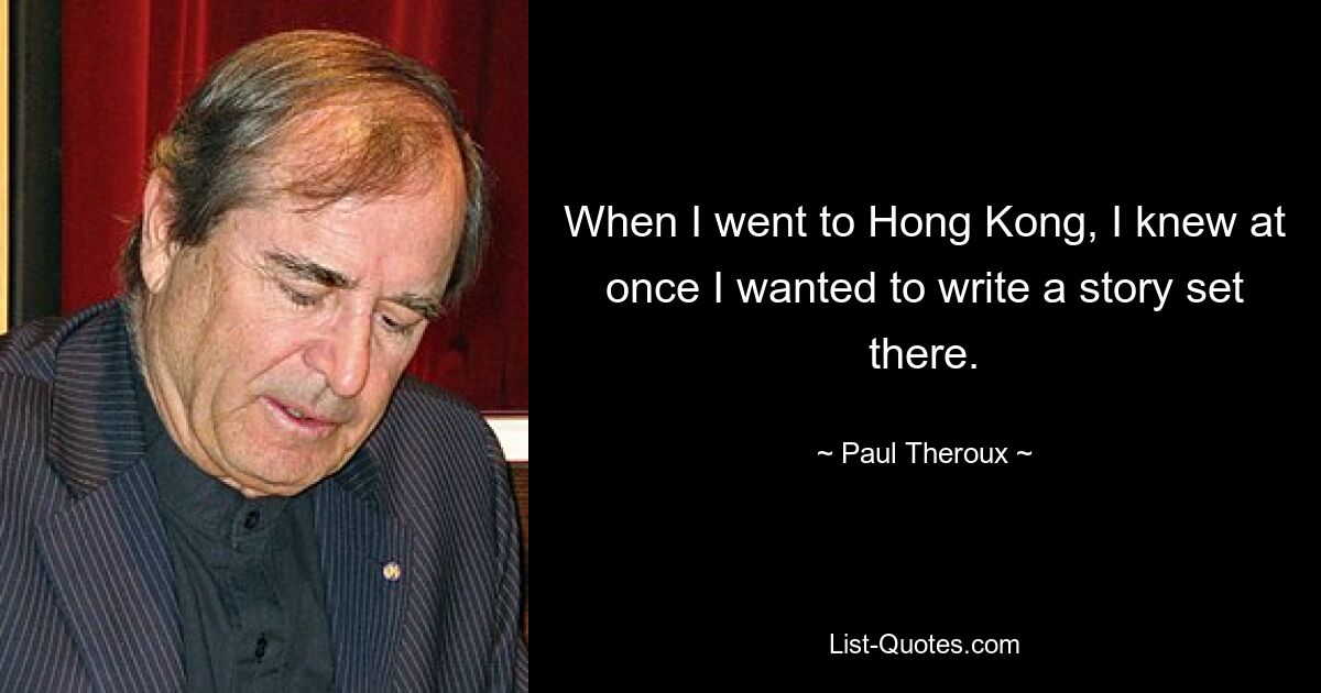 When I went to Hong Kong, I knew at once I wanted to write a story set there. — © Paul Theroux