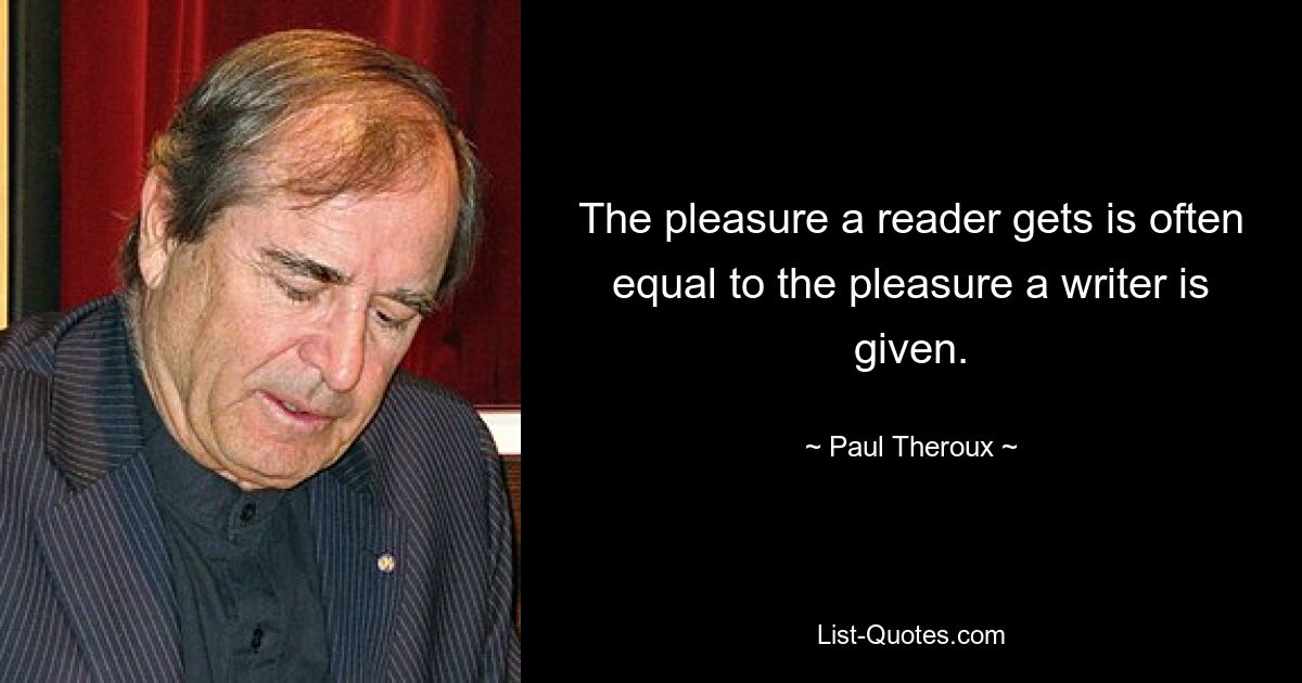 The pleasure a reader gets is often equal to the pleasure a writer is given. — © Paul Theroux