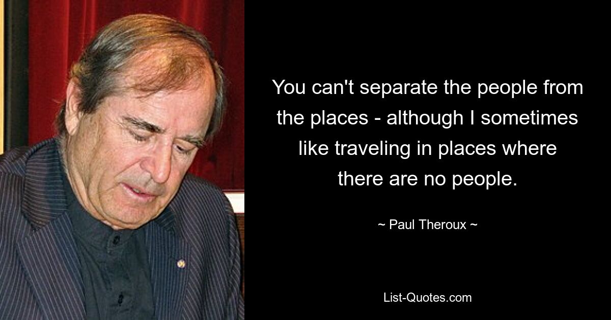 You can't separate the people from the places - although I sometimes like traveling in places where there are no people. — © Paul Theroux