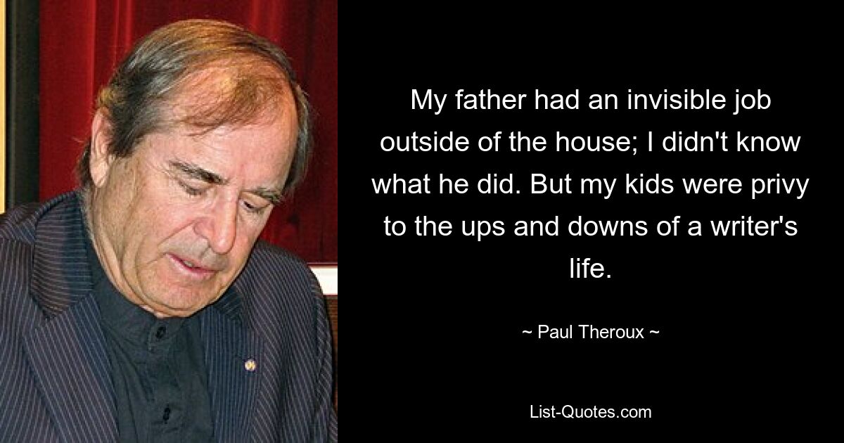 My father had an invisible job outside of the house; I didn't know what he did. But my kids were privy to the ups and downs of a writer's life. — © Paul Theroux