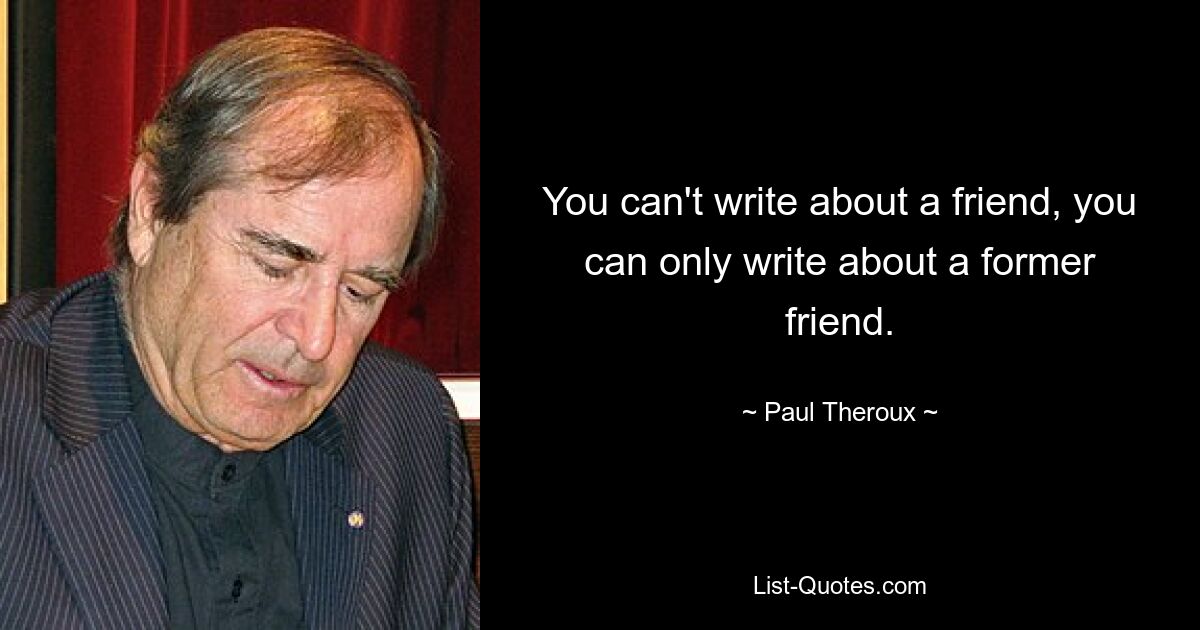 You can't write about a friend, you can only write about a former friend. — © Paul Theroux