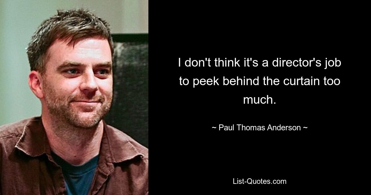 I don't think it's a director's job to peek behind the curtain too much. — © Paul Thomas Anderson