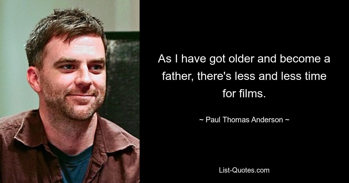 As I have got older and become a father, there's less and less time for films. — © Paul Thomas Anderson