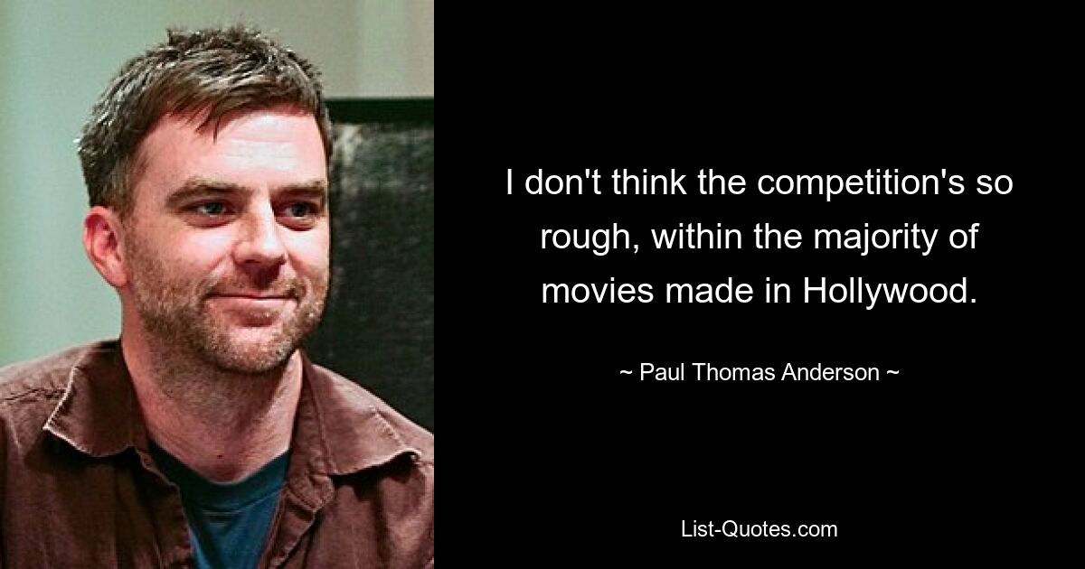 I don't think the competition's so rough, within the majority of movies made in Hollywood. — © Paul Thomas Anderson