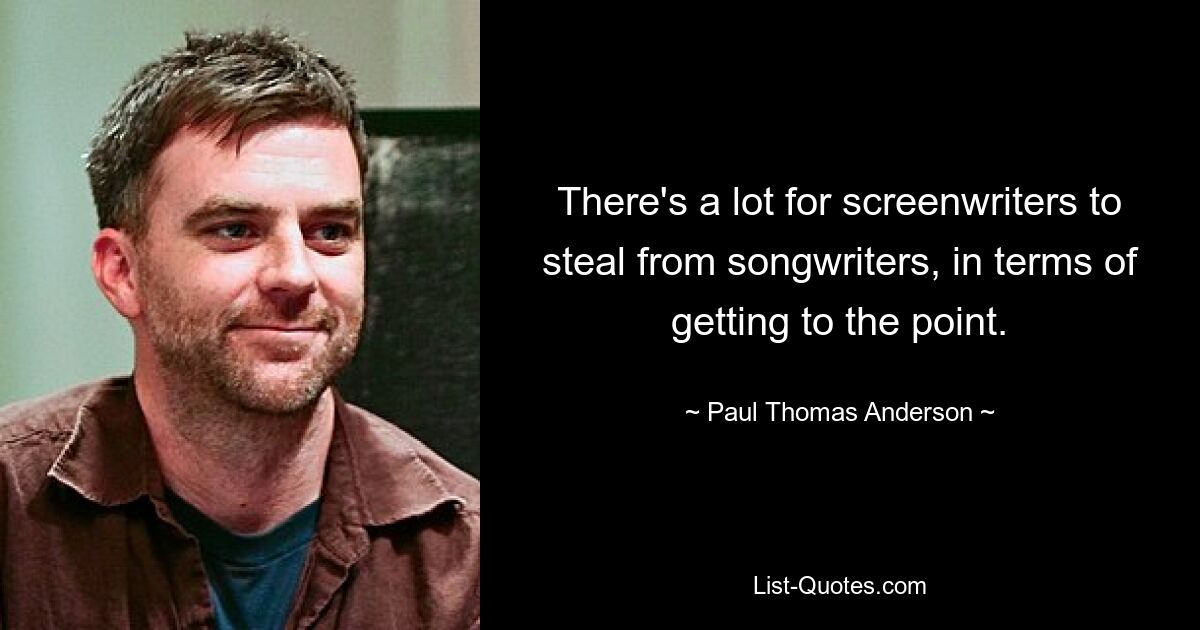 There's a lot for screenwriters to steal from songwriters, in terms of getting to the point. — © Paul Thomas Anderson