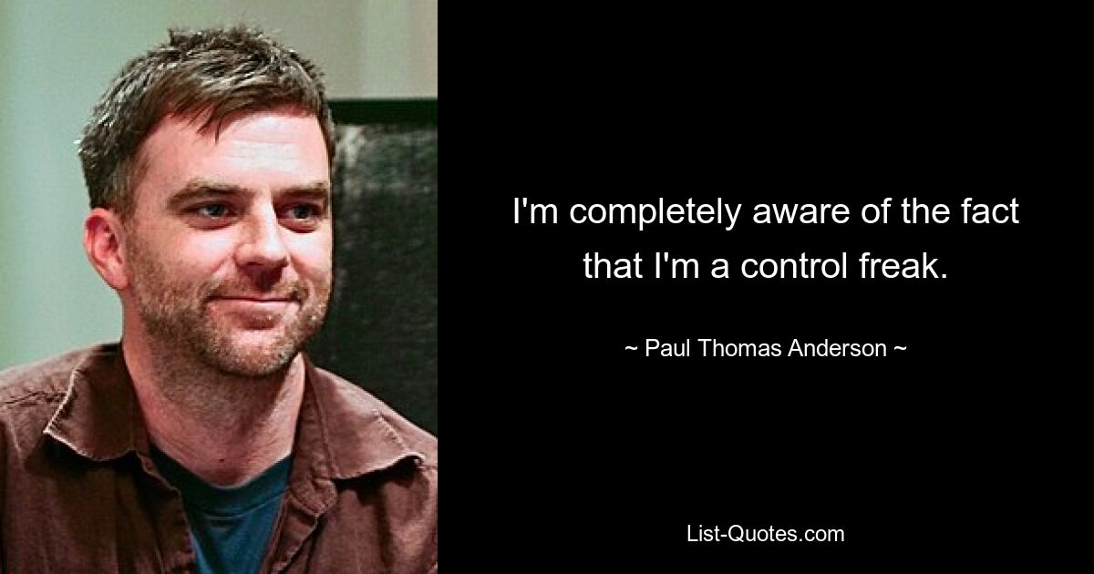 I'm completely aware of the fact that I'm a control freak. — © Paul Thomas Anderson