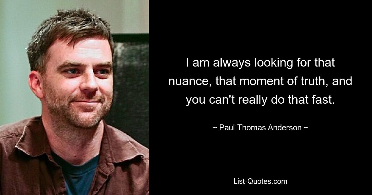 I am always looking for that nuance, that moment of truth, and you can't really do that fast. — © Paul Thomas Anderson