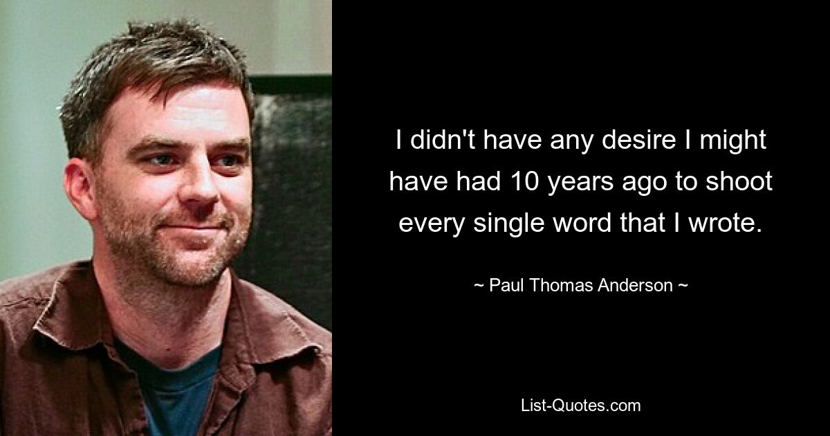 I didn't have any desire I might have had 10 years ago to shoot every single word that I wrote. — © Paul Thomas Anderson