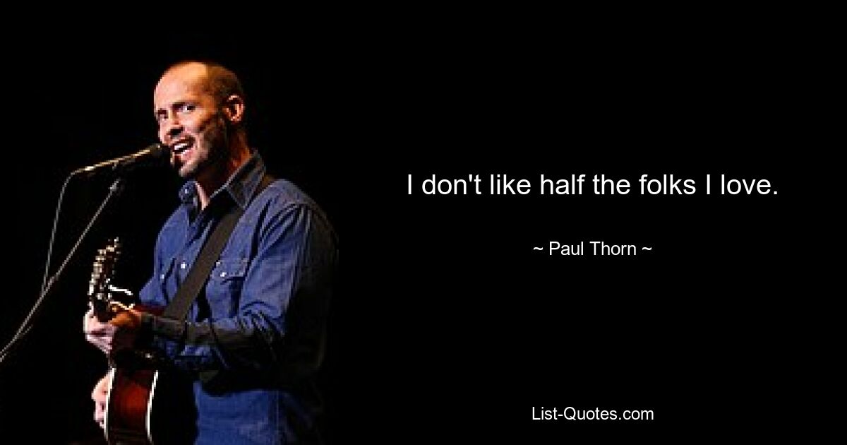 I don't like half the folks I love. — © Paul Thorn