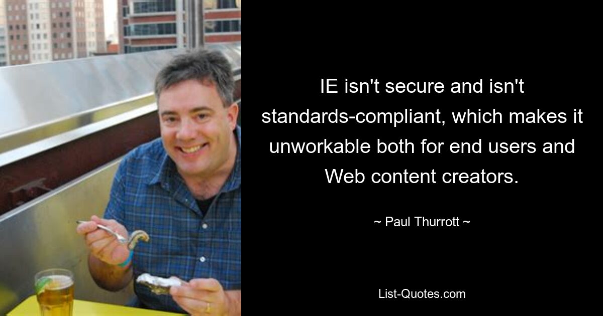 IE isn't secure and isn't standards-compliant, which makes it unworkable both for end users and Web content creators. — © Paul Thurrott