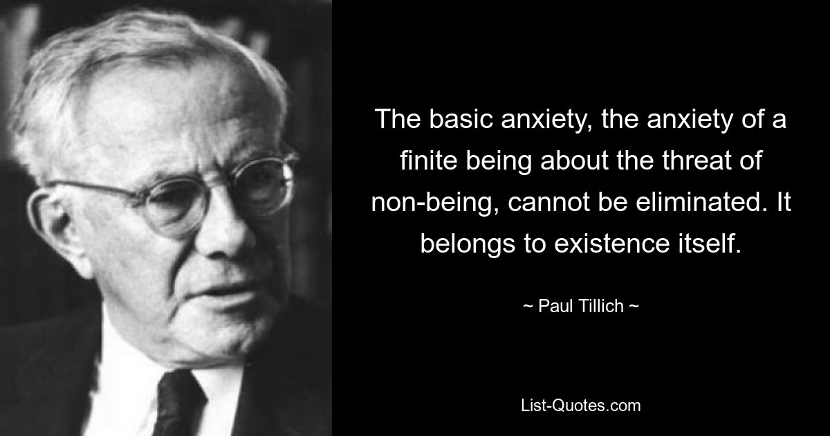 The basic anxiety, the anxiety of a finite being about the threat of non-being, cannot be eliminated. It belongs to existence itself. — © Paul Tillich