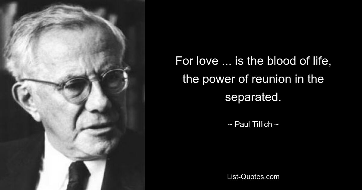 For love ... is the blood of life, the power of reunion in the separated. — © Paul Tillich