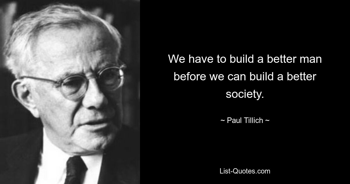 We have to build a better man before we can build a better society. — © Paul Tillich