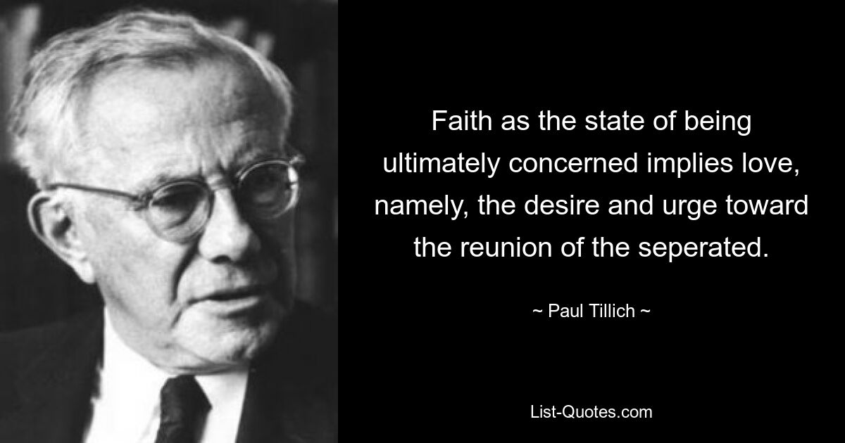 Der Glaube als der letztendlich betroffene Seinszustand impliziert Liebe, nämlich den Wunsch und Drang nach der Wiedervereinigung der Getrennten. — © Paul Tillich 