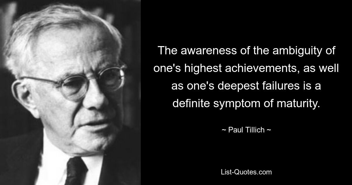 The awareness of the ambiguity of one's highest achievements, as well as one's deepest failures is a definite symptom of maturity. — © Paul Tillich