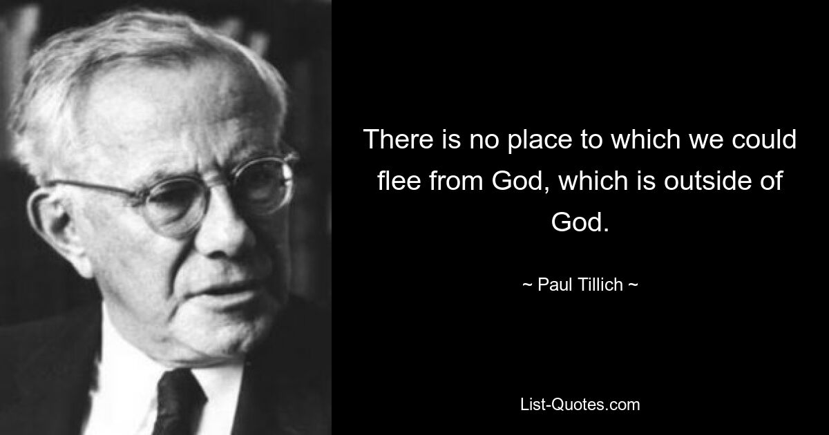 There is no place to which we could flee from God, which is outside of God. — © Paul Tillich