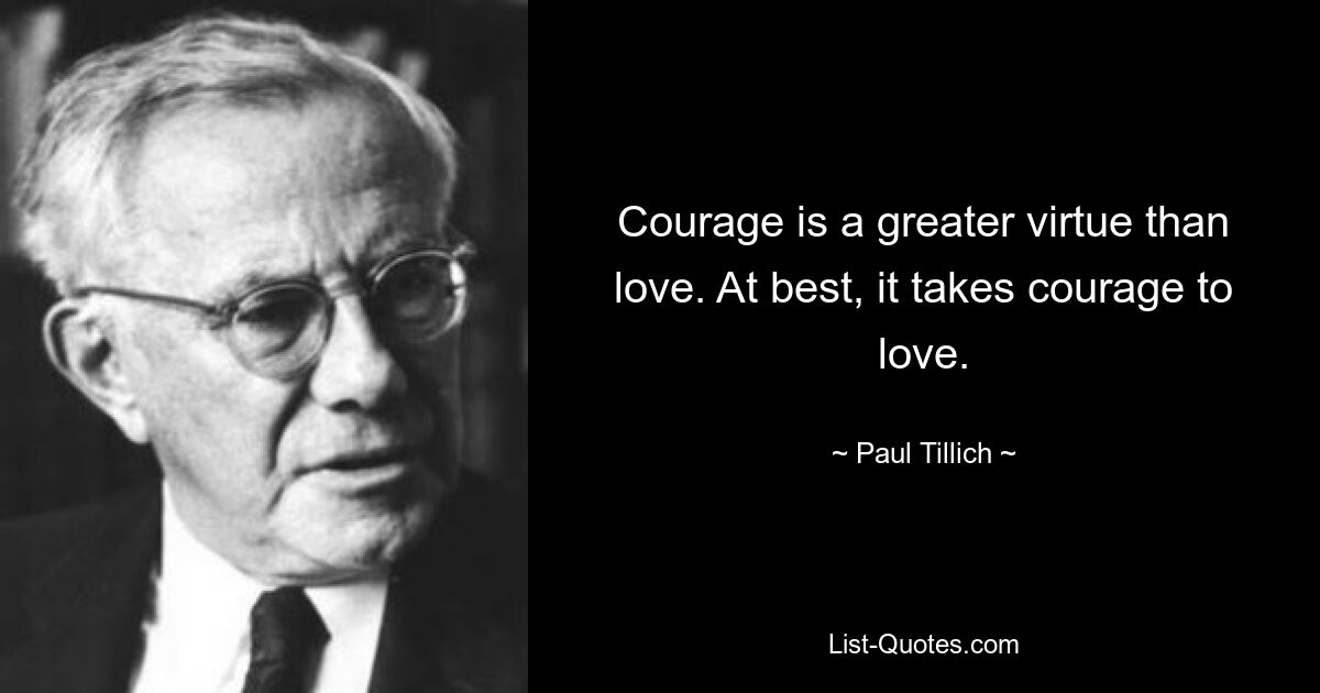 Courage is a greater virtue than love. At best, it takes courage to love. — © Paul Tillich