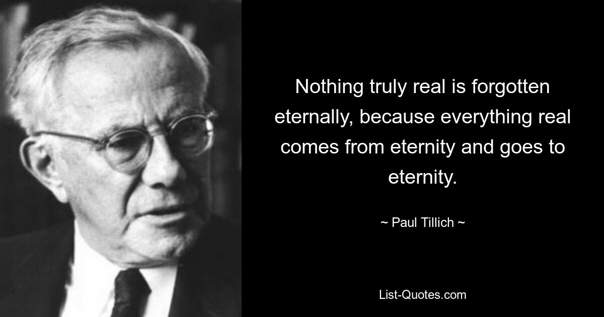 Nothing truly real is forgotten eternally, because everything real comes from eternity and goes to eternity. — © Paul Tillich