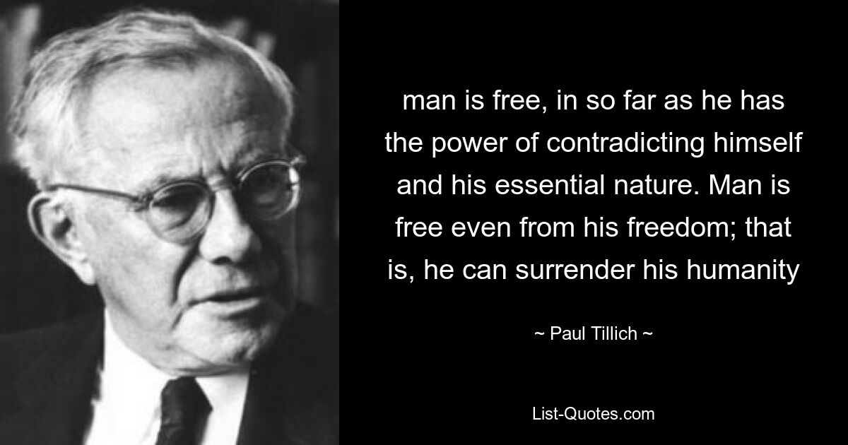 man is free, in so far as he has the power of contradicting himself and his essential nature. Man is free even from his freedom; that is, he can surrender his humanity — © Paul Tillich