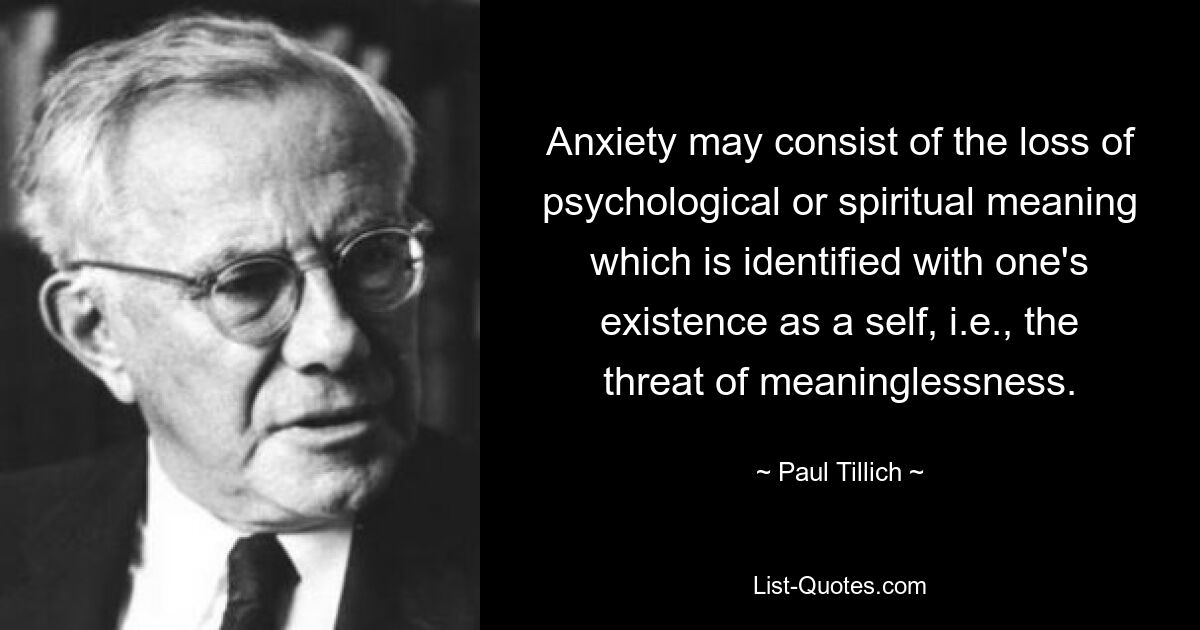 Anxiety may consist of the loss of psychological or spiritual meaning which is identified with one's existence as a self, i.e., the threat of meaninglessness. — © Paul Tillich