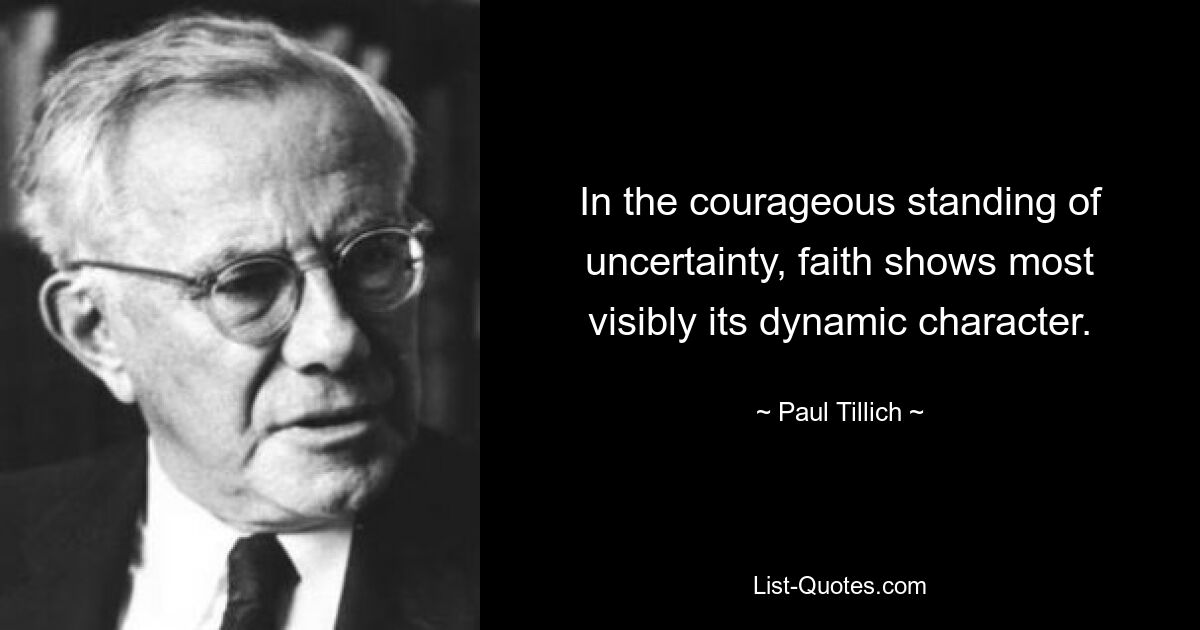 In the courageous standing of uncertainty, faith shows most visibly its dynamic character. — © Paul Tillich