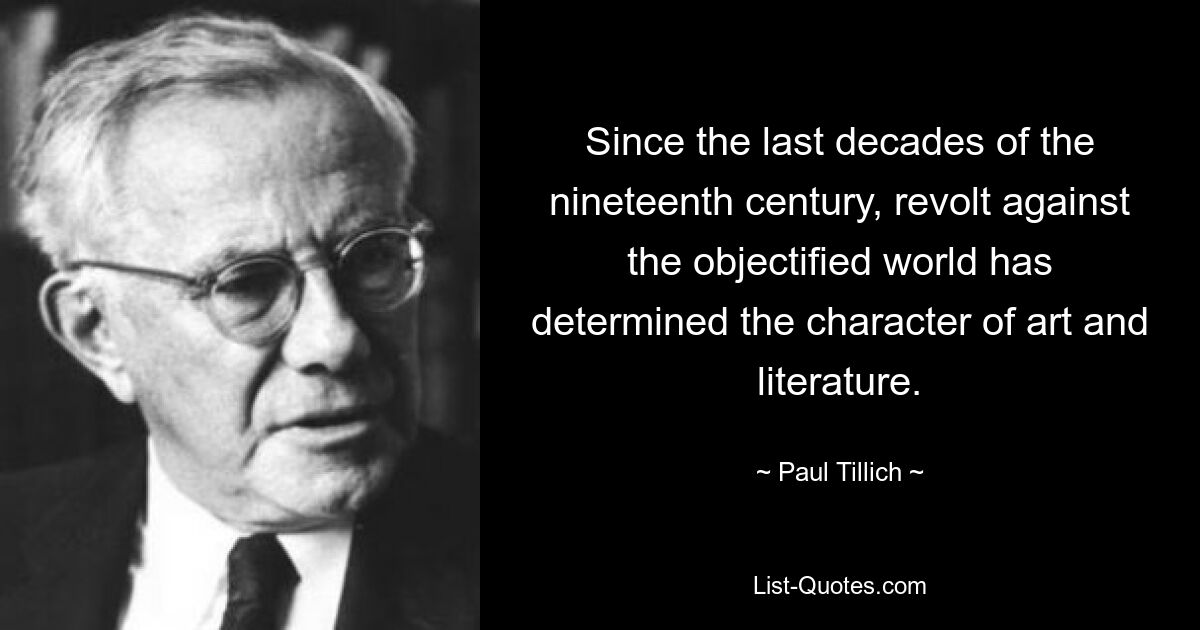 Since the last decades of the nineteenth century, revolt against the objectified world has determined the character of art and literature. — © Paul Tillich