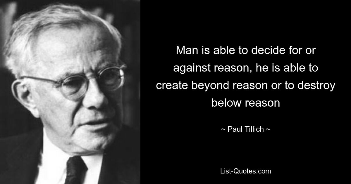 Man is able to decide for or against reason, he is able to create beyond reason or to destroy below reason — © Paul Tillich