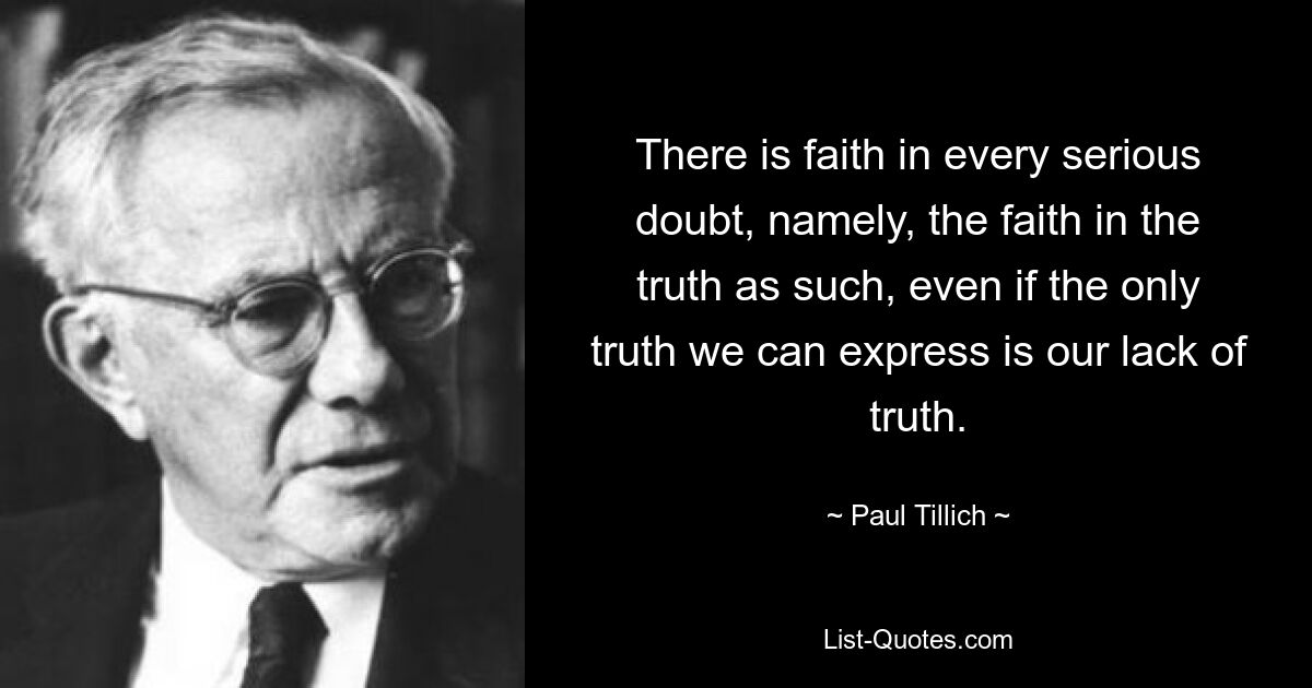 There is faith in every serious doubt, namely, the faith in the truth as such, even if the only truth we can express is our lack of truth. — © Paul Tillich