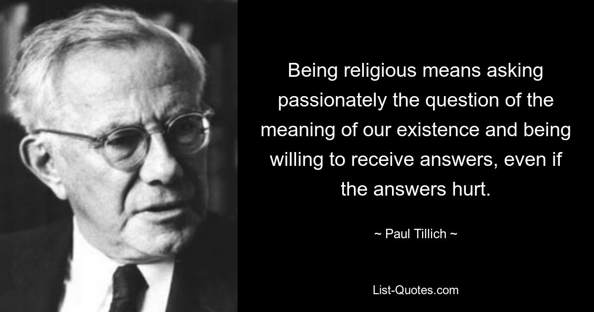 Being religious means asking passionately the question of the meaning of our existence and being willing to receive answers, even if the answers hurt. — © Paul Tillich