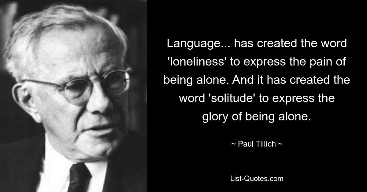 Language... has created the word 'loneliness' to express the pain of being alone. And it has created the word 'solitude' to express the glory of being alone. — © Paul Tillich