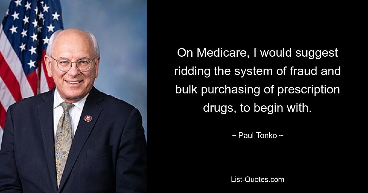 On Medicare, I would suggest ridding the system of fraud and bulk purchasing of prescription drugs, to begin with. — © Paul Tonko