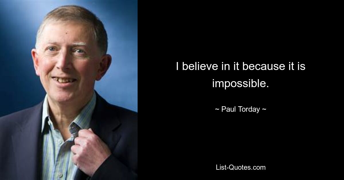 I believe in it because it is impossible. — © Paul Torday