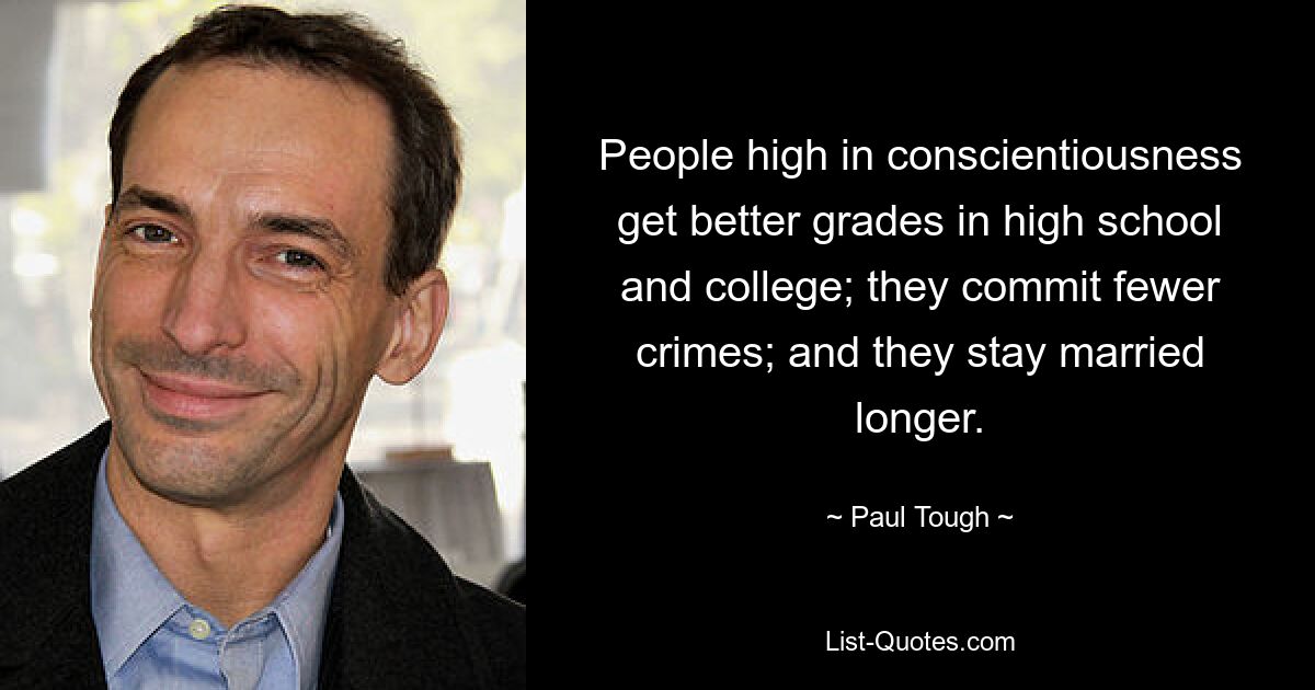 People high in conscientiousness get better grades in high school and college; they commit fewer crimes; and they stay married longer. — © Paul Tough