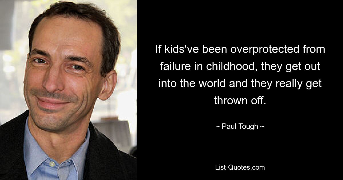 If kids've been overprotected from failure in childhood, they get out into the world and they really get thrown off. — © Paul Tough