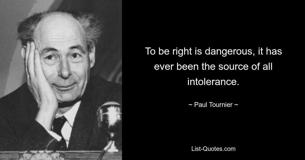 To be right is dangerous, it has ever been the source of all intolerance. — © Paul Tournier