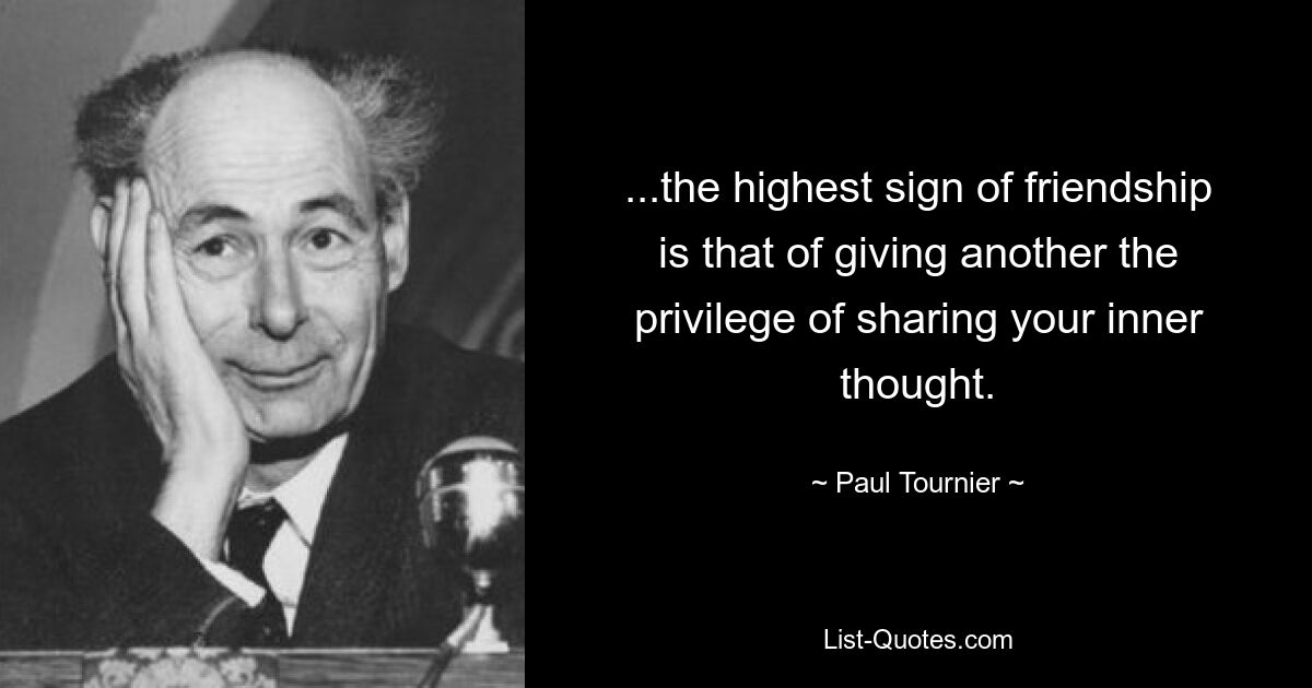 ...the highest sign of friendship is that of giving another the privilege of sharing your inner thought. — © Paul Tournier